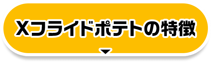 Xフライドポテトの特徴