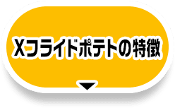 Xフライドポテトの特徴