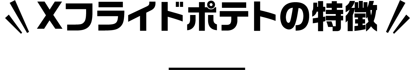 Xフライドポテトの特徴